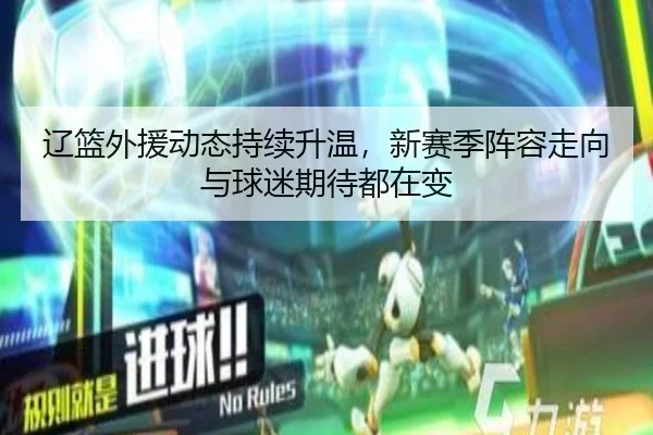辽篮外援动态持续升温，新赛季阵容走向与球迷期待都在变